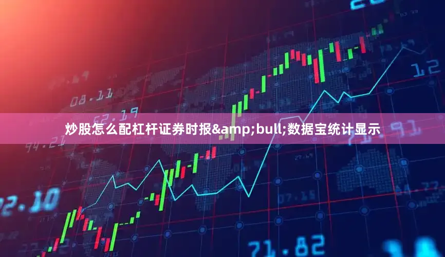 炒股怎么配杠杆证券时报&bull;数据宝统计显示