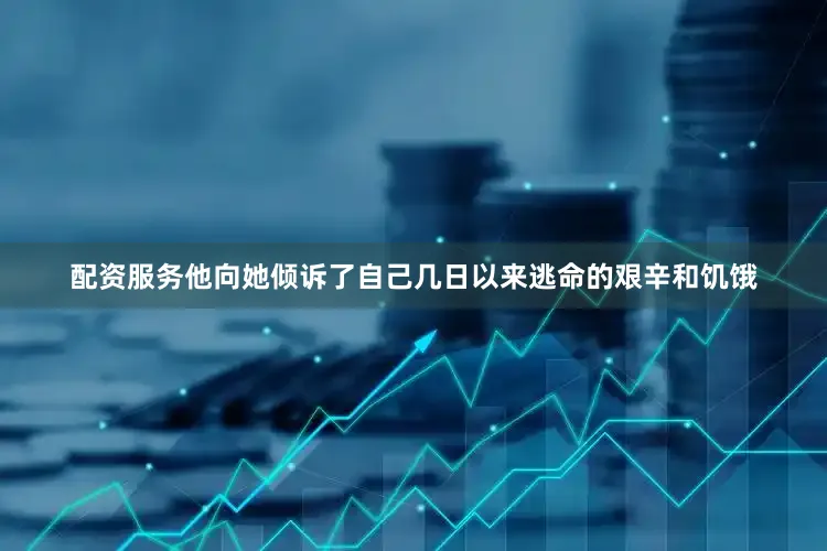配资服务他向她倾诉了自己几日以来逃命的艰辛和饥饿