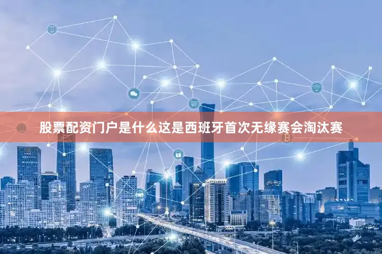 股票配资门户是什么这是西班牙首次无缘赛会淘汰赛
