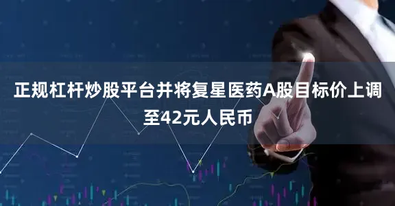 正规杠杆炒股平台并将复星医药A股目标价上调至42元人民币