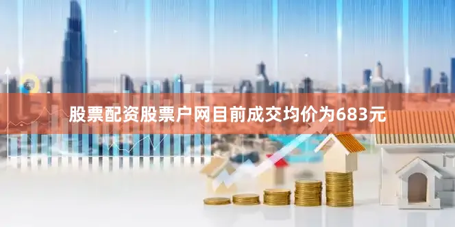 股票配资股票户网目前成交均价为683元