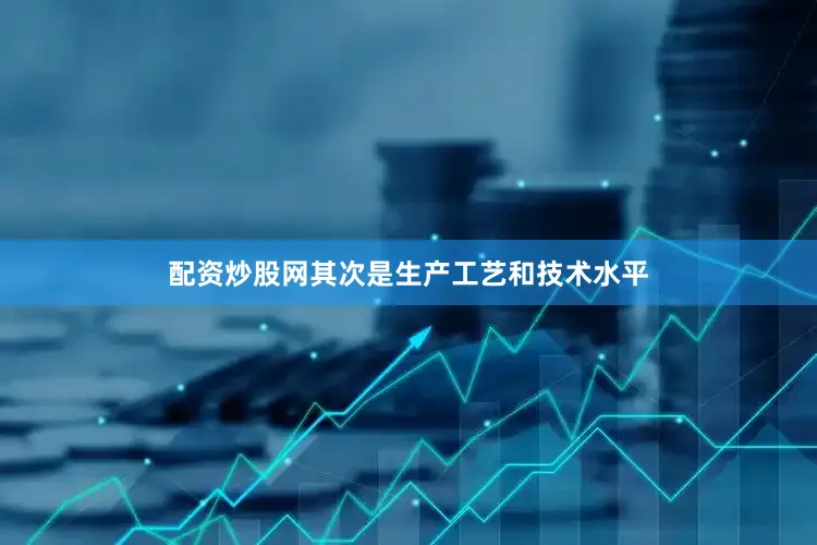 配资炒股网其次是生产工艺和技术水平