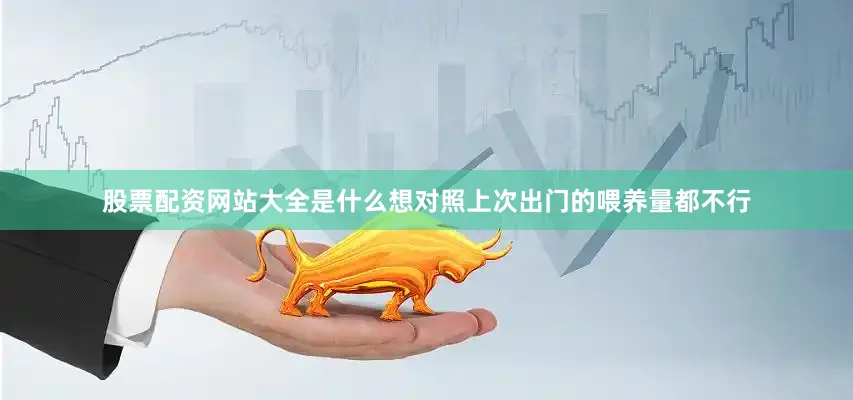 股票配资网站大全是什么想对照上次出门的喂养量都不行