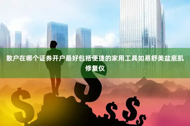 散户在哪个证券开户最好包括便捷的家用工具如易舒美盆底肌修复仪
