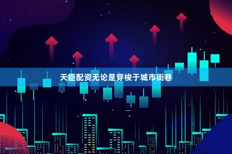 天臣配资无论是穿梭于城市街巷