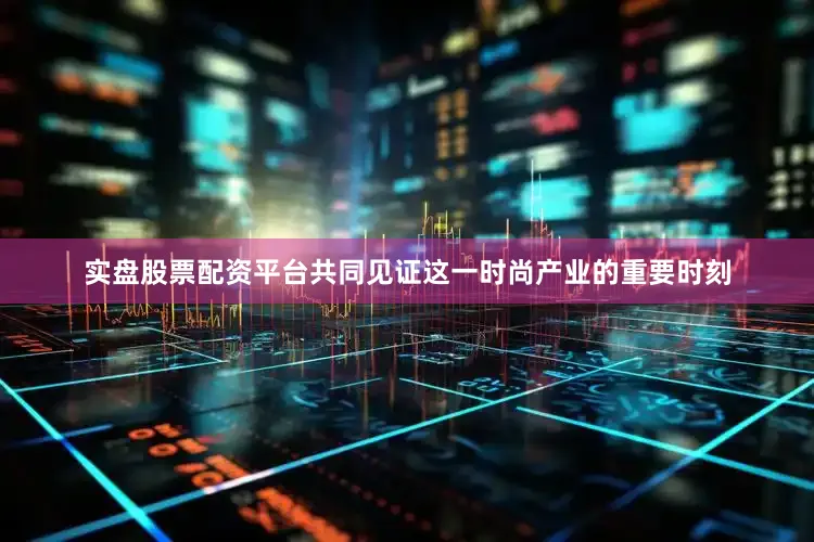 实盘股票配资平台共同见证这一时尚产业的重要时刻