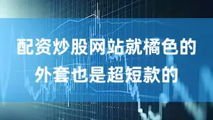 配资炒股网站就橘色的外套也是超短款的